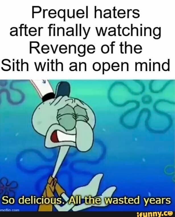 Prequel haters after finally watching
Revenge of the
Sith with an open mind
So ed years