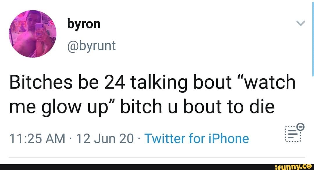Bitches be 24 talking bout "watch me glow up' bitch u bout to die
AM: 12 Jun 20 - Twitter for iPhone
