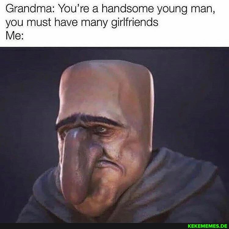Grandma: You're a handsome young man, you must have many girlfriends
Me: