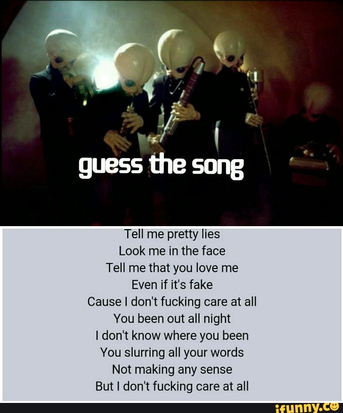 Guess the song ' Tell me pretty lies Look me in the face Tell me that