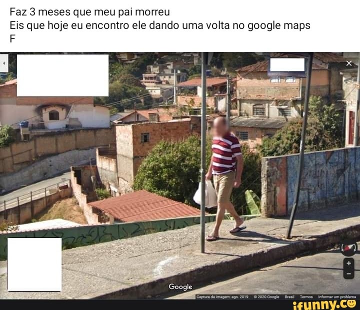 Faz 3 meses que meu pai morreu
Eis que hoje eu encontro ele dando uma volta no google maps