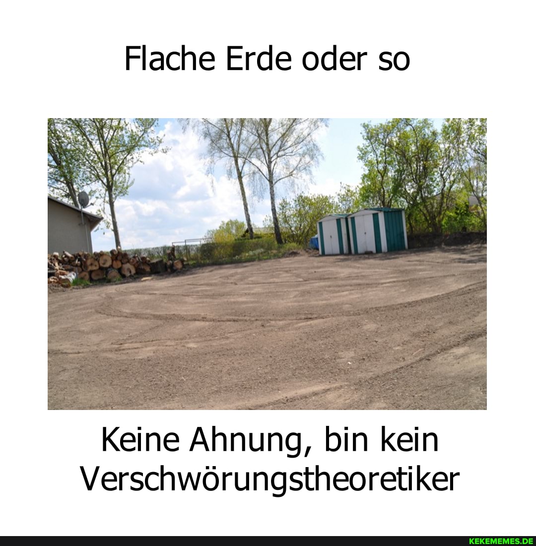 Flache Erde oder so
Keine Ahnung, bin kein
Verschwörungstheoretiker