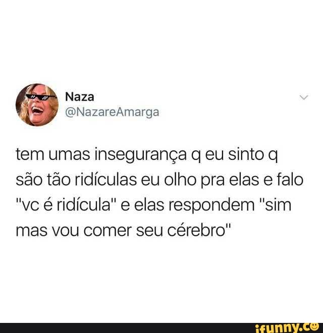 tem umas insegurança q eu sinto q
são tão ridículas eu olho pra elas e falo
"vc é ridícula" e elas respondem "sim
mas vou comer seu cérebro"