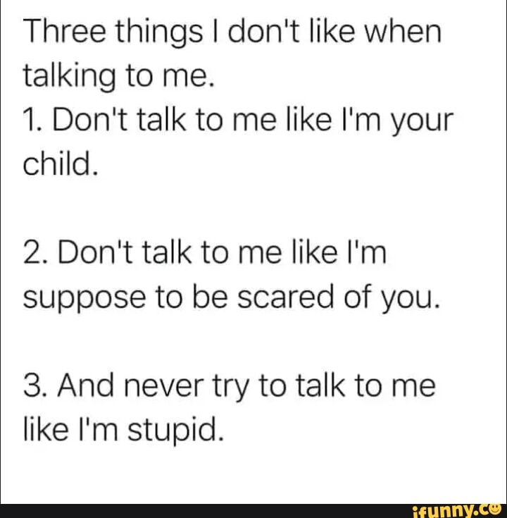 Three things I don't like when talking to me. 1. Don't talk to me like ...