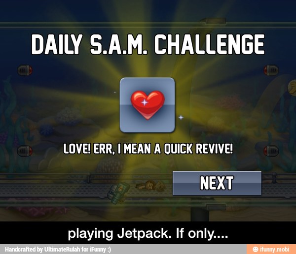 DAILY S.A.M. CHALLENGE
LOVE! ERR, I MEAN A QUICK REVIVE!
NEXT,
playing Jetpack. If only... - playing Jetpack. If only....