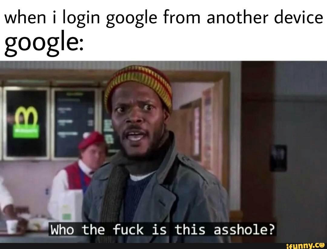 when i login google from another device google:
Who the fuck is this asshole?