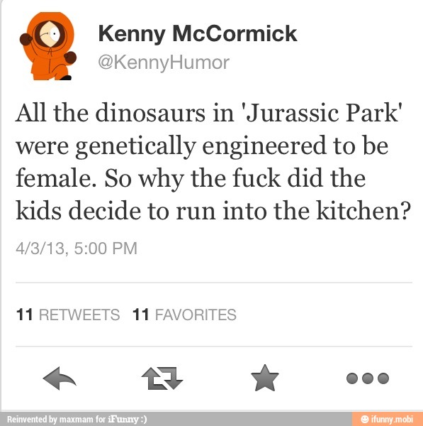 Kenny McCormick
All the dinosaurs in 'Jurassic Park'
were
genetically engineered to be
female. So why the fuck did the
kids decide to run
into the kitchen?
11 RETWEETS 11 FAVORITES