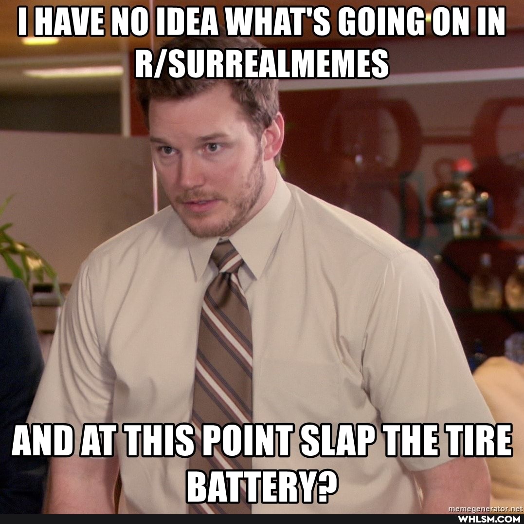 HAWE NO IDEA WHAT'S GOING-ON IN
AND AT THIS POINT SLAP THE TIRE BATTERY?