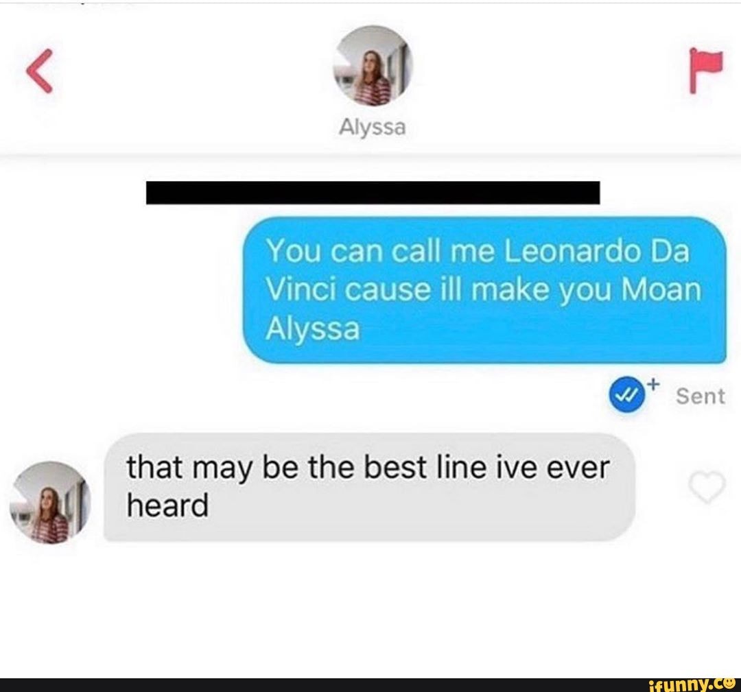 Alyssa You can call me Leonardo Da Vinci cause ill make you Moan Alyssa  Sent that may be the best line ive ever heard - iFunny