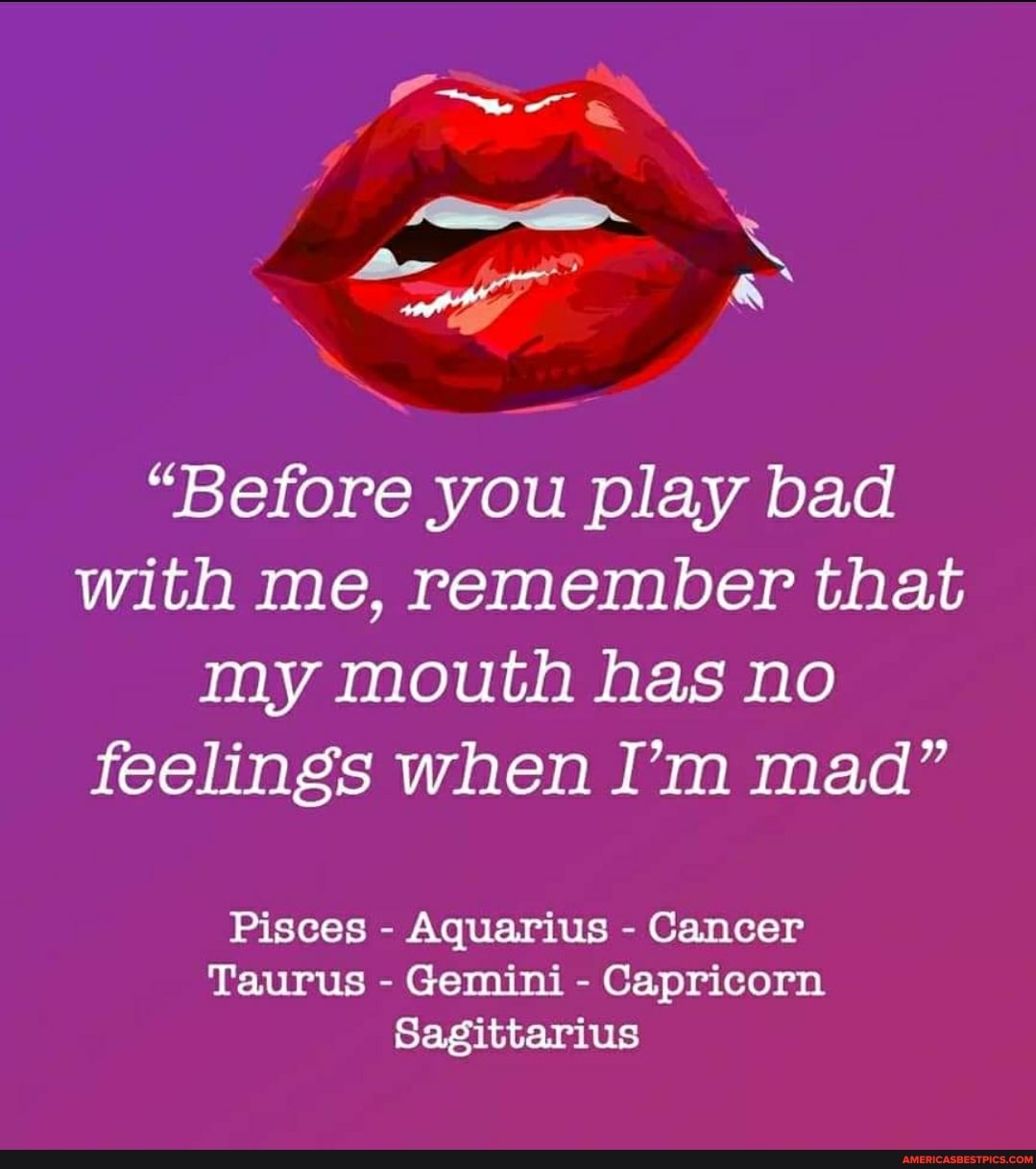 he
"Before you play bad with me, remember that my mouth has no feelings when I'm mad"
Pisces - Aquarius - Cancer
Taurus - Gemini - Capricorn
Sagittarius