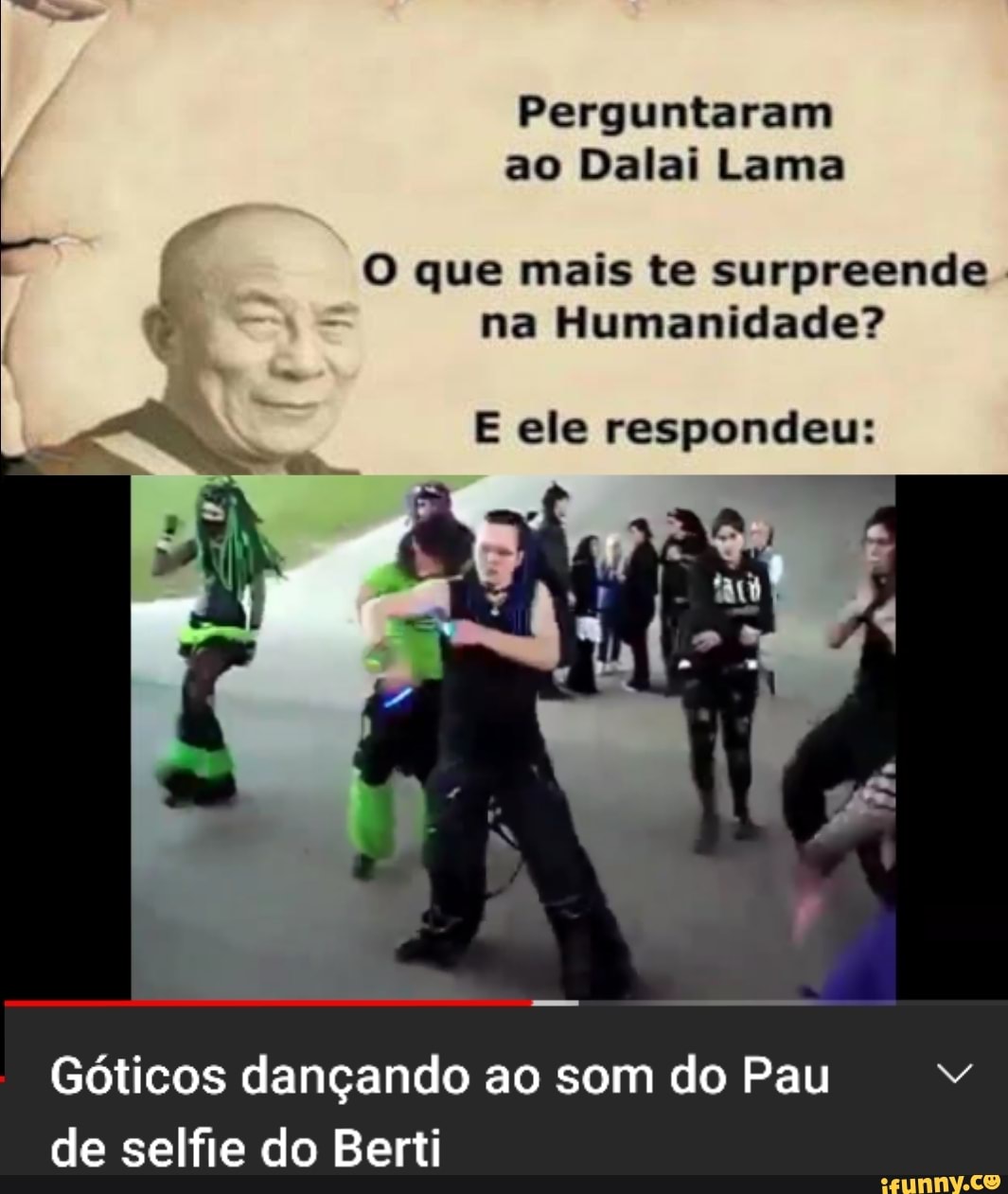 Perguntaram ao Dalai Lama
O que mais te surpreende na Humanidade?
E ele respondeu:
Góticos dançando ao som do Pau de selfie do Berti