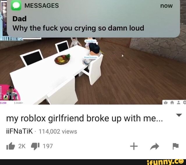 Dad Why The Fuck You Crying So Damn Loud My Roblox Girlfriend Broke Up With Me Ifunny - me and dad roblox