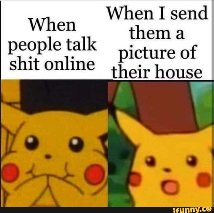 When I send them a picture of their house
When people talk shit online