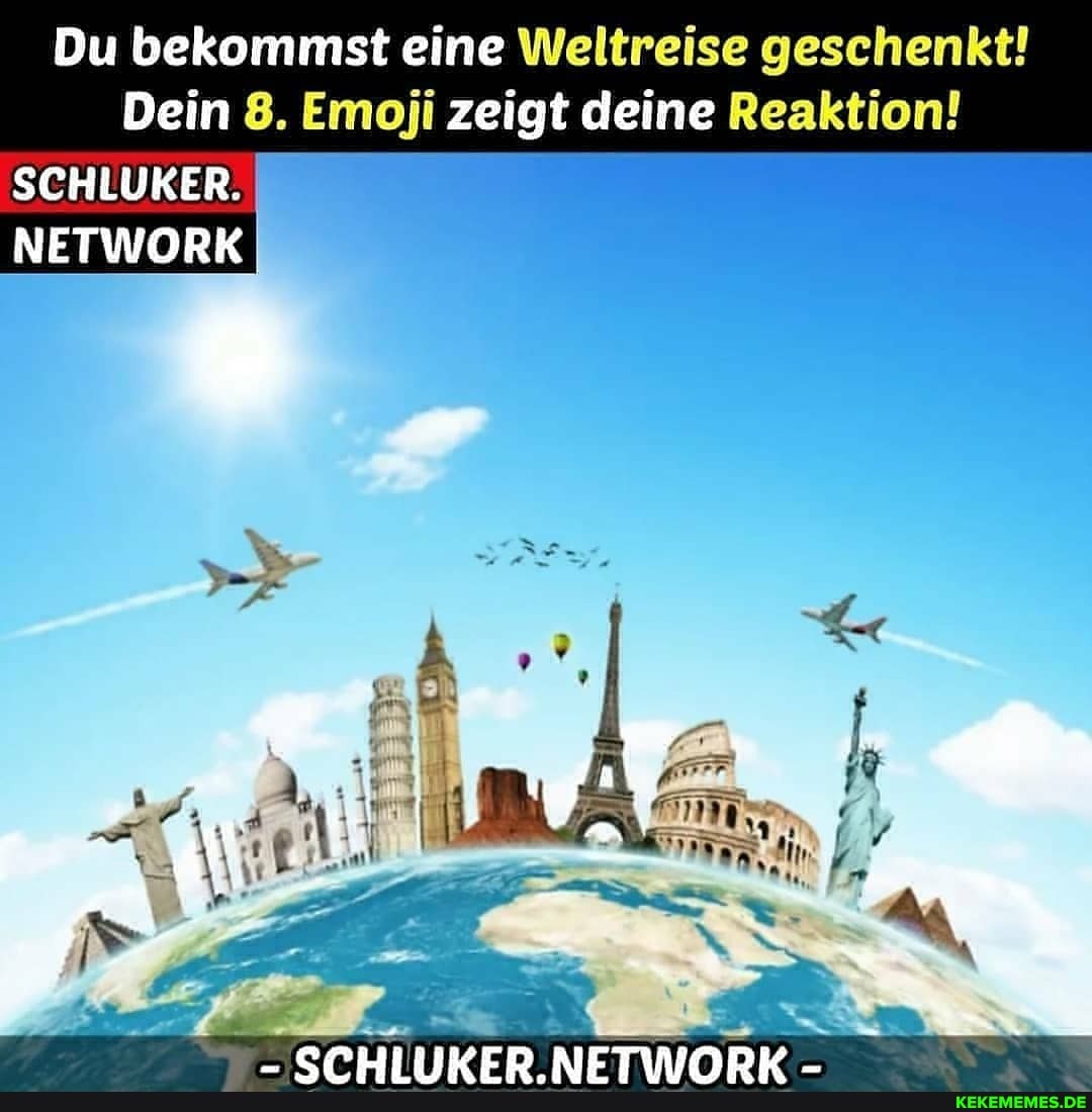 Du bekommst eine Weltreise geschenkt!
Dein 8. Em zeigt deine Reaktion!
SCHLUKER.
NETWORR