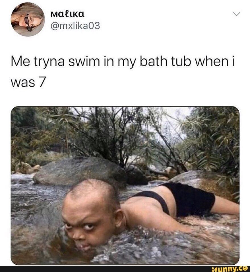 Me tryna swim in my bath tub when was