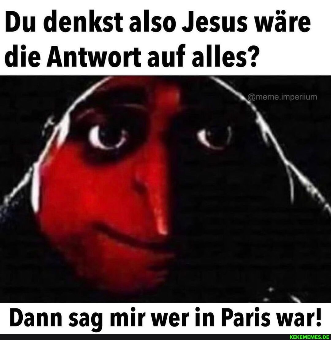 Du denkst also Jesus wäre
die Antwort auf alles? mperi um
Dann sac mir wer in Barfs war