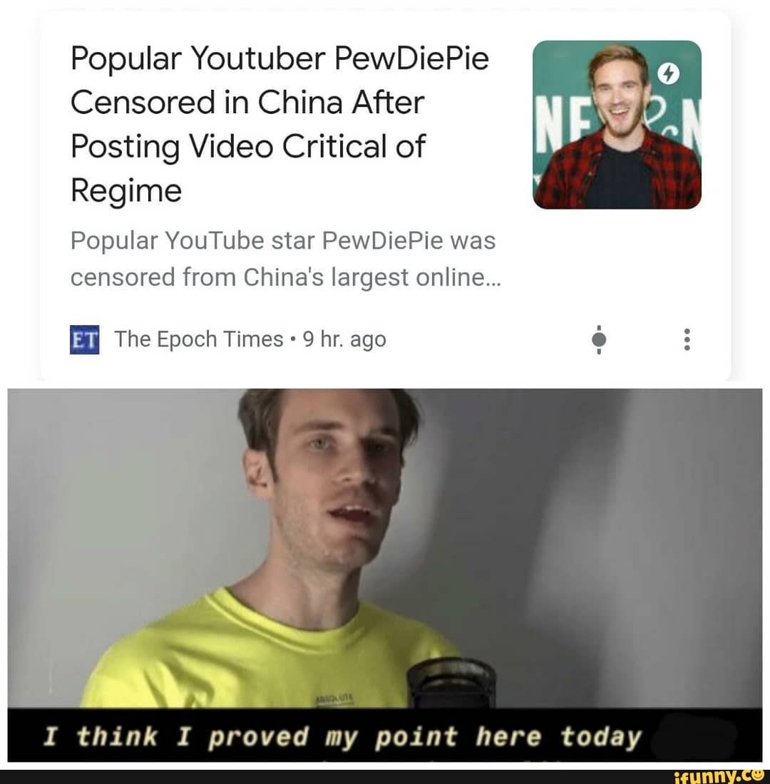 Popular Youtuber PewDiePie
Censored in China After
Posting Video Critical of
Regime
Popular YouTube star PewDiePie was censored from China's largest online...
The Epoch Times 9 hr. ago
I think I proved my point here today