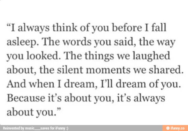 “I always think of you before I fall
asleep. The words you said, the way
you looked. The things we laughed
about, the silent moments we shared.
And when I dream, I‘ll dream of you.
Because it’s about you, it‘s always
about you.”