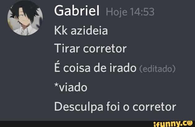 Gabriel Hoje 14.53
Kk azideia
Tirar corretor
E coisa de irado (editado)
*viado
Desculpa foi o corretor