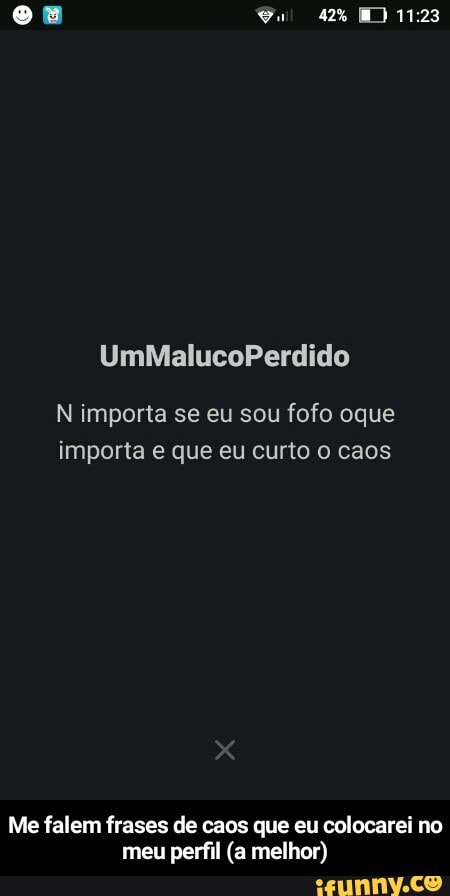 N importa se eu sou fofo oque
importa e que eu curto o caos
Me falem frases de caos que eu colocarei no
meu perfil (a melhor) - Me falem frases de caos que eu colocarei no meu perfil (a melhor)