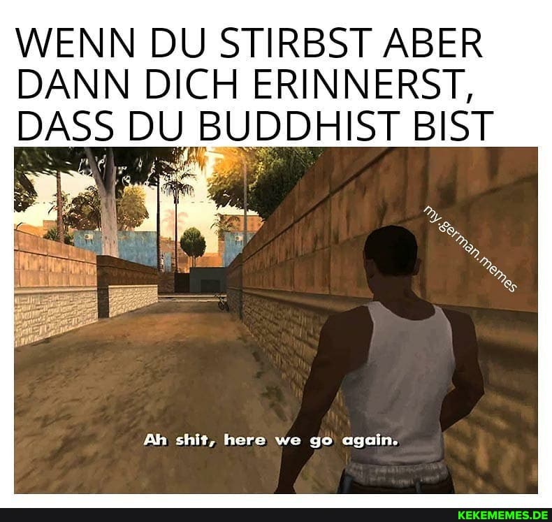 WENN DU STIRBST ABER DANN DICH ERINNERST,
DASS DU BUDDHIST BIST
Ah shit, here we go