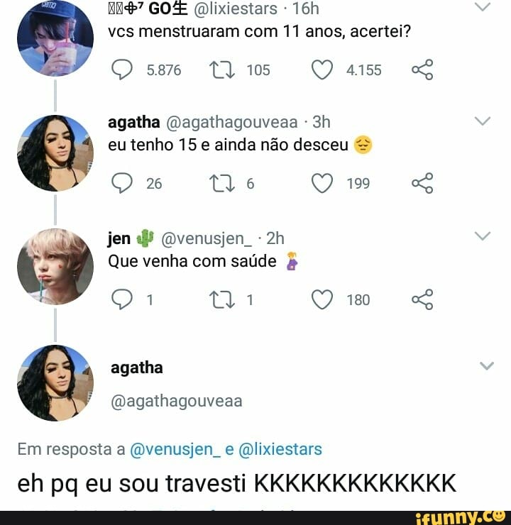 Mii? GO @lixiestars vcs menstruaram com 11 anos, acertei?
agatha @agathagouveaa eu tenho 15 e ainda nado desceu Que venha com saúde Em resposta a @venusjen_e @lixiestars
eh pq eu sou travesti KKKKKKKKKKKKK