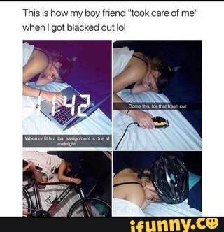 This is how my boy friend "took care of me
when I got blacked out lol