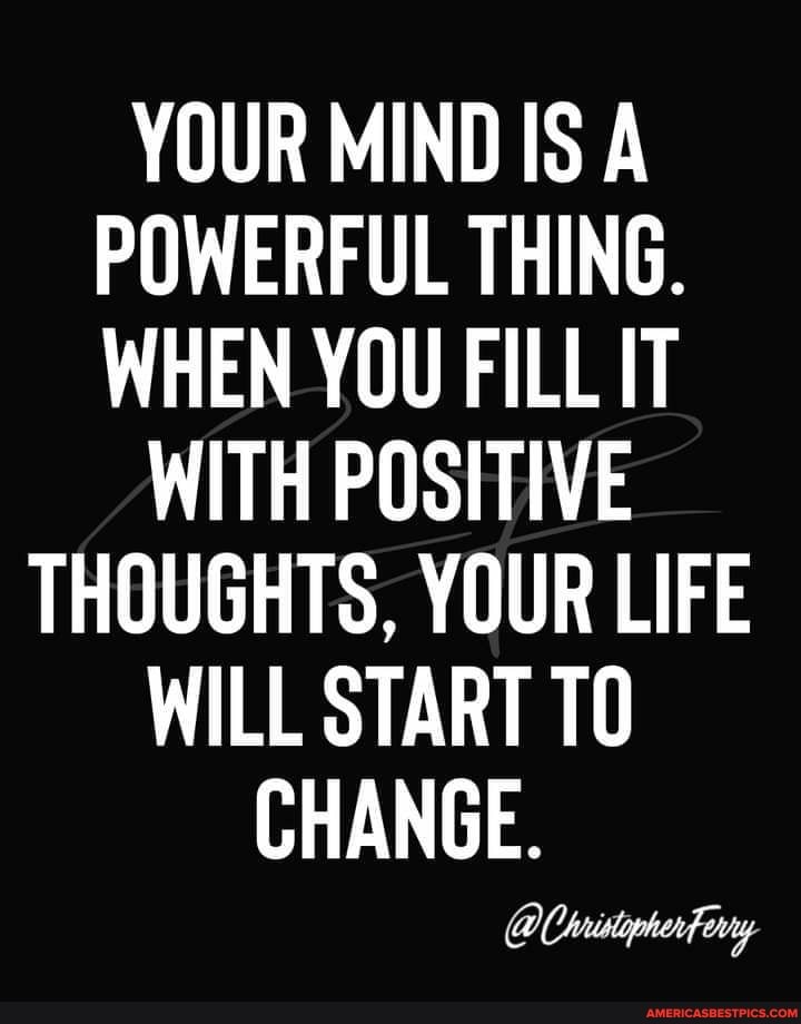YOUR MIND IS A POWERFUL THING.
WHEN YOU FILL IT
WITH POSITIVE
THOUGHTS, YOUR LIFE WILL START TO CHANGE.