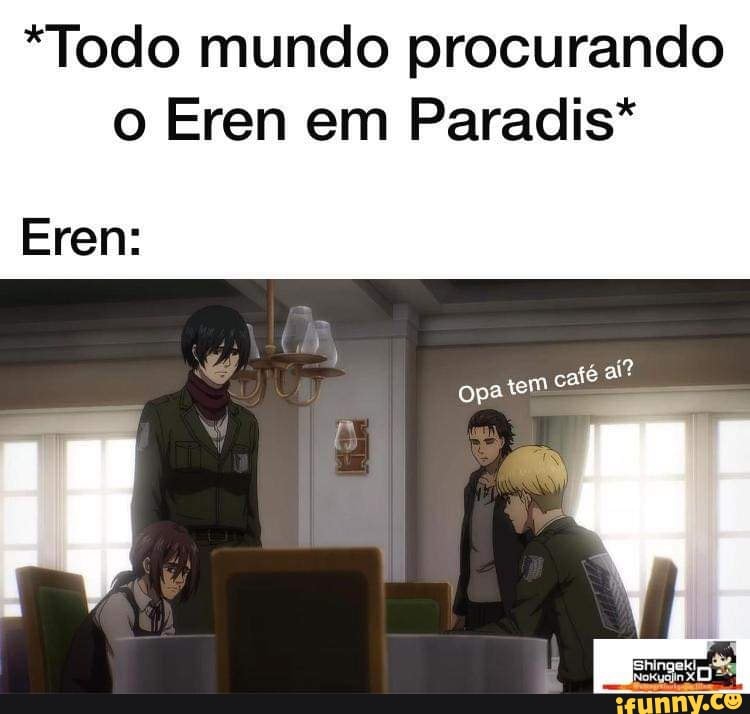"Todo mundo procurando o Eren em Paradis*
Eren:
é ai?
opa tem