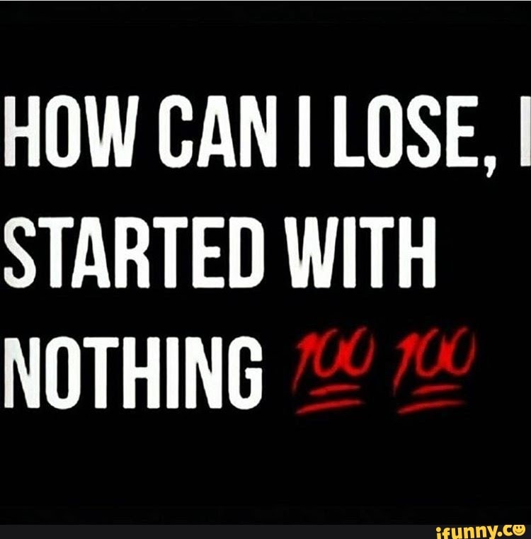 HOW CAN I LOSE, I STARTED WITH NOTHING - iFunny