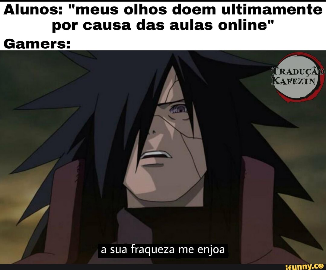 Alunos: "meus olhos doem ultimamente por causa das aulas online"
Games:
a sua fraqueza me enjoa