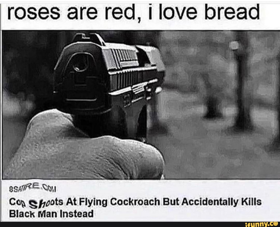 roses are red, I love bread
PRES
Coy Spoots At Flying Cockroach But Accidentally Kills
Black Man Instead