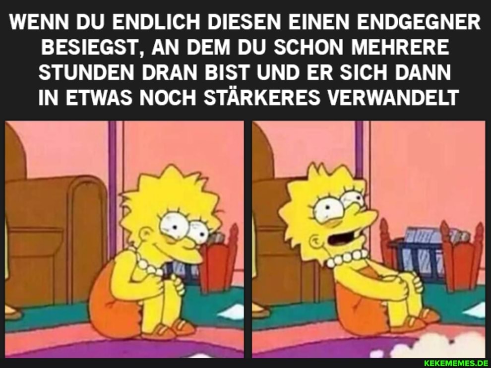 WENN DU ENDLICH DIESEN EINEN ENDGEGNER BESIEGST, AN DEM DU SCHON MEHRERE STUNDEN DRAN BIST UND ER SICH DANN IN ETWAS NOCH STÄRKERES VERWANDELT