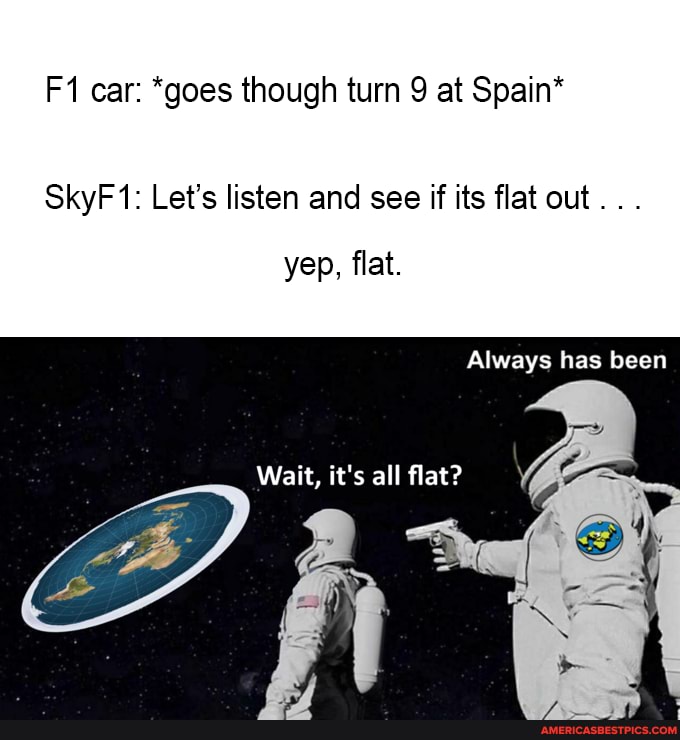 Fi car: *goes though turn 9 at Spain*
SkyF 1: Let's listen and see if its flat out.
yep, flat.
Always has been
Wait, it's all flat?