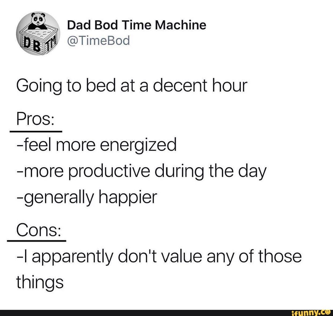 Dad Bod Time Machine bg @TimeBod
Going to bed at a decent hour
Pros:
-feel more energized
-more productive during the day
-generally happier
Cons:
-I apparently don't value any of those things