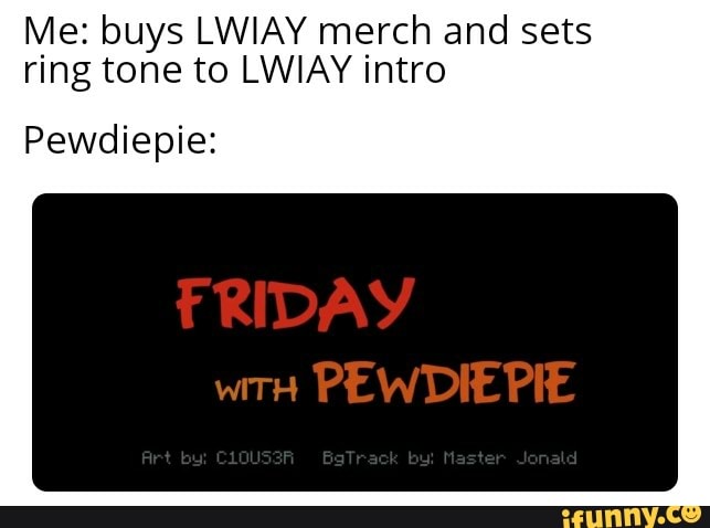 Me: buys LWIAY merch and sets ring tone to LWIAY intro
PRIDAY
EW
Pewdiepie: