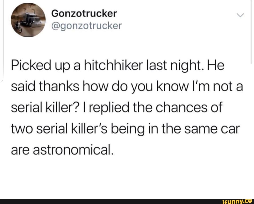 Picked up a hitchhiker last night. He said thanks how do you know I’m