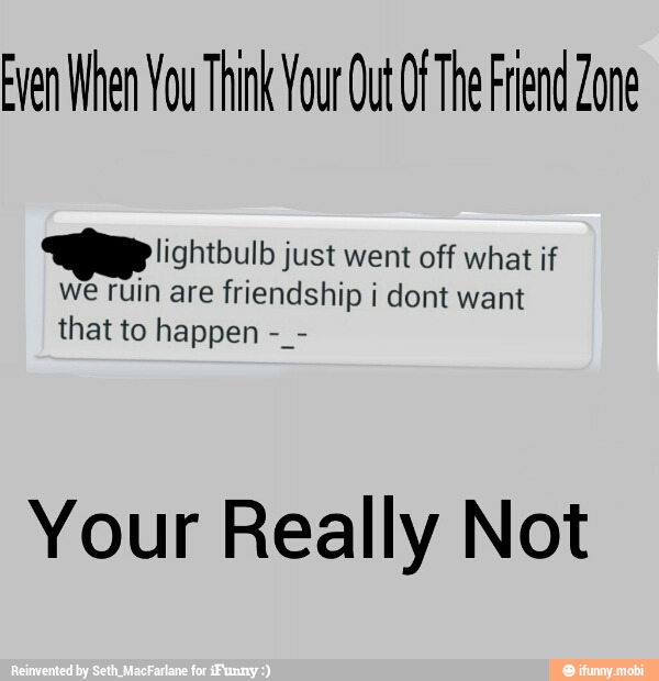 Even When You Think Your Out Of The Friend Zone
lightbulb just went off what if
we ruin are friendship i dont want
that to happen
Your Really Not