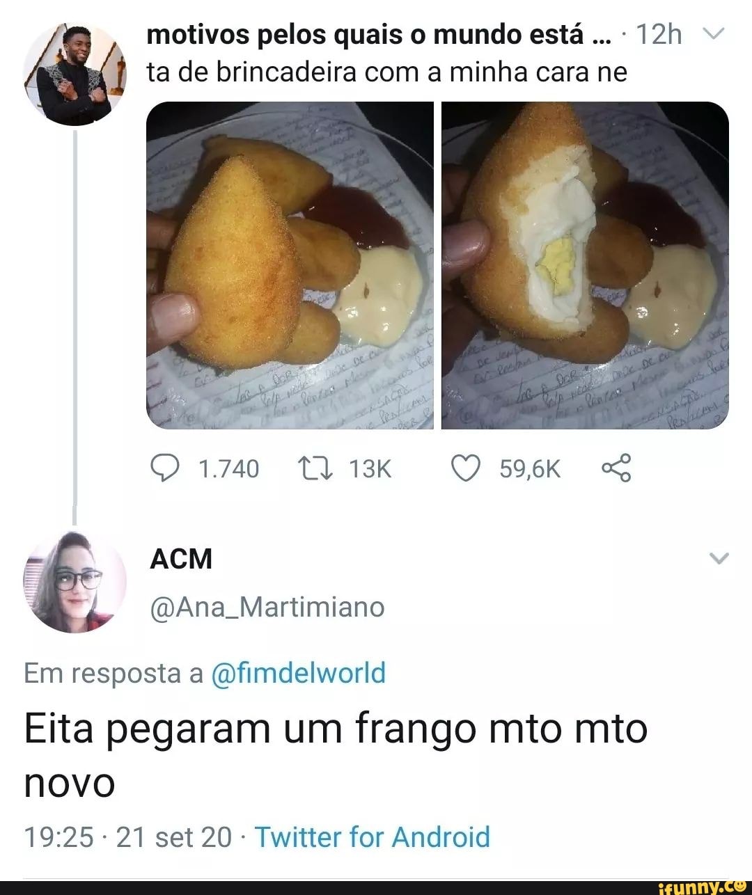 motivos pelos quais o mundo está ta de brincadeira com a minha cara ne
1.740
ACM
EL (DAna Martimiano
Em resposta a (Dfimdelworld
Eita pegaram um frango mito mito novo
21 set 20 Twitter for Android