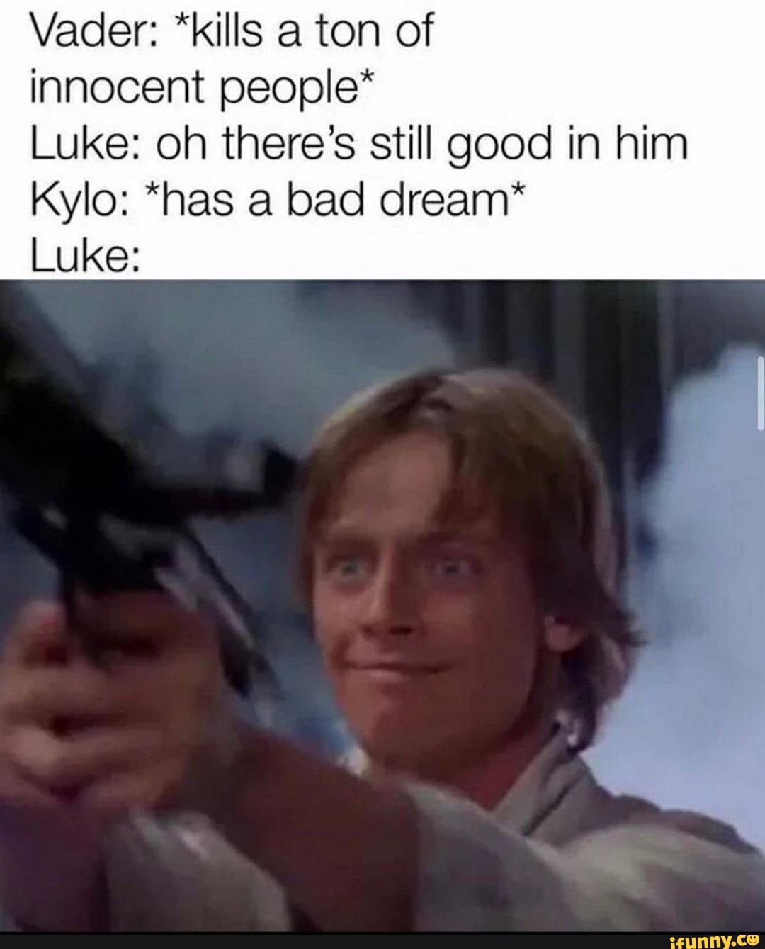 Vader: *kills a ton of
innocent people"
Luke: oh there's still good in him
Kylo: *has a bad dream*
Luke: