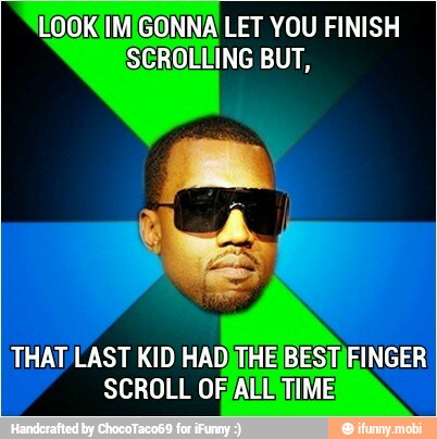 LOOK IMIGONNA LET YOU FINISH
SCROLLING BUT,
THAT LAST KID HADJTHEIBEST;
SCROLL OR/ALISTIME!
FINGER