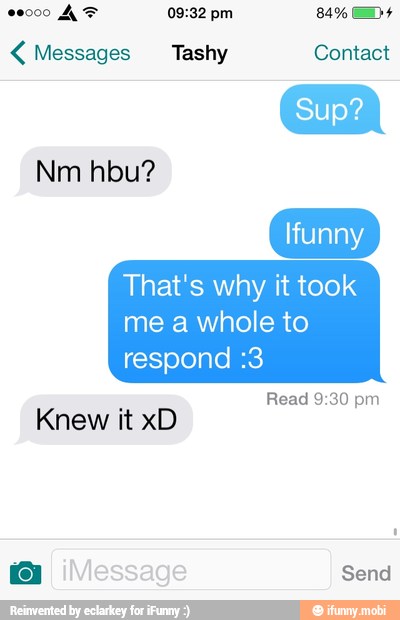 4 Messages Tashy Contact
Sup?
That's why it took
me a whole to
respond :3
Read 9:30 pm
Knew it xD