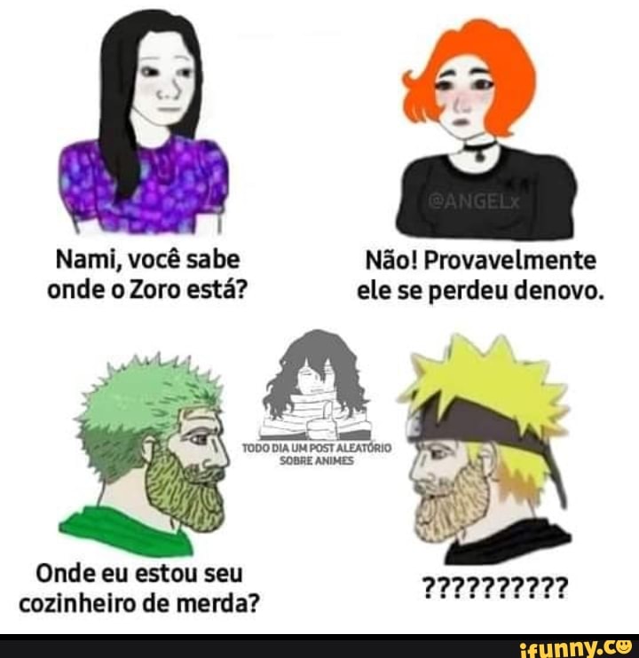 Nami, você sabe Não! Provavelmente onde o Zoro está? ele se perdeu denovo.
Onde eu estou seu cozinheiro de merda?