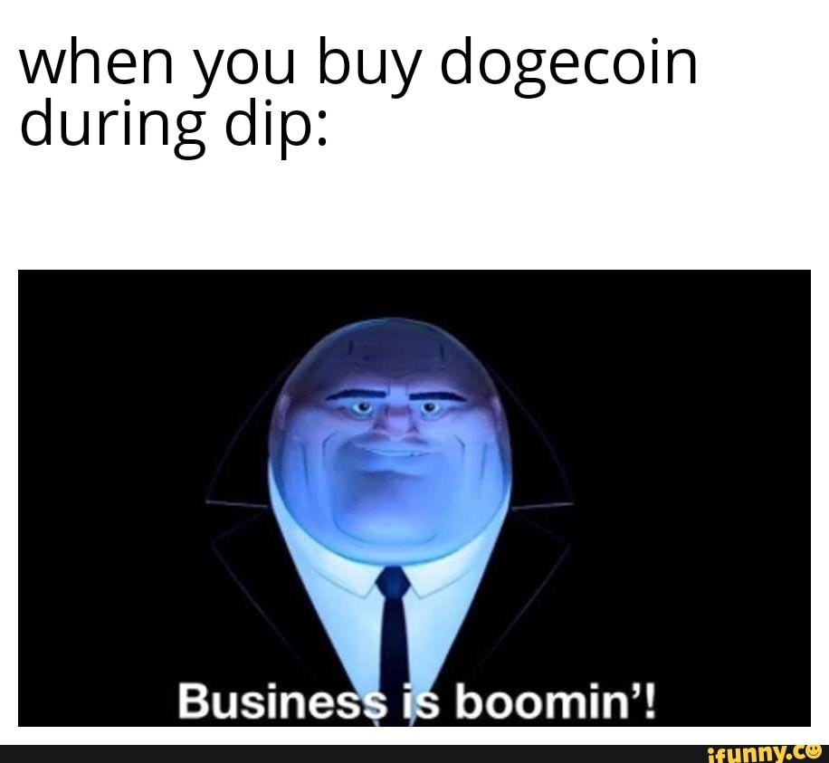 when you buy dogecoin during dip:
Business is boomin'!