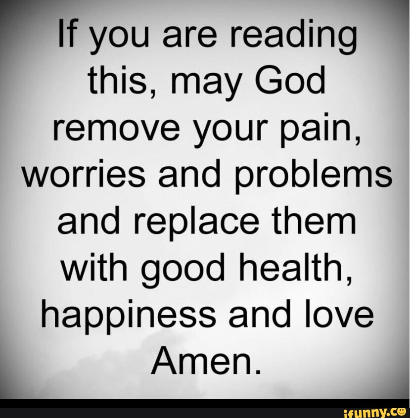 you are reading this, may God remove your pain, worries and problems and replace them with good health, happiness and love Amen.