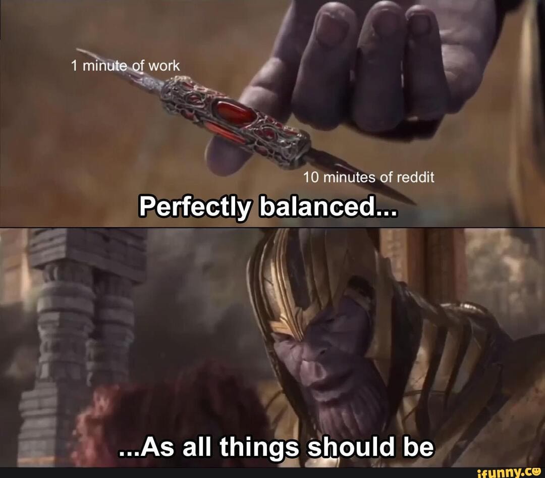 minute of work
10 minutes of reddit
Perfectly balanced...
AS all things should be