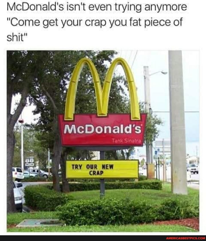 McDonald's isn't even trying anymore
"Come get your crap you fat piece of shit"
McDonald's