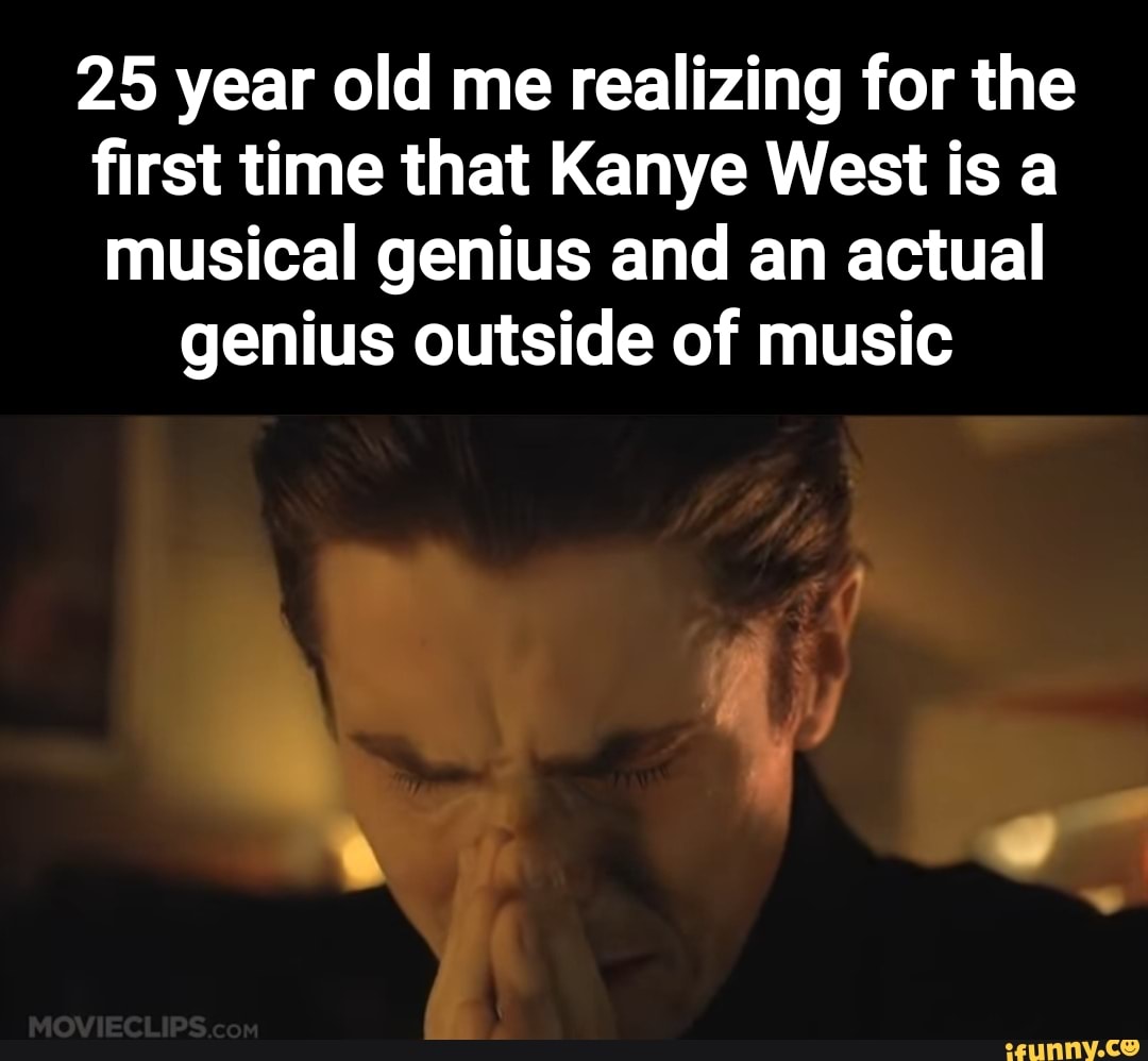 25 year old me realizing for the first time that Kanye West is a
