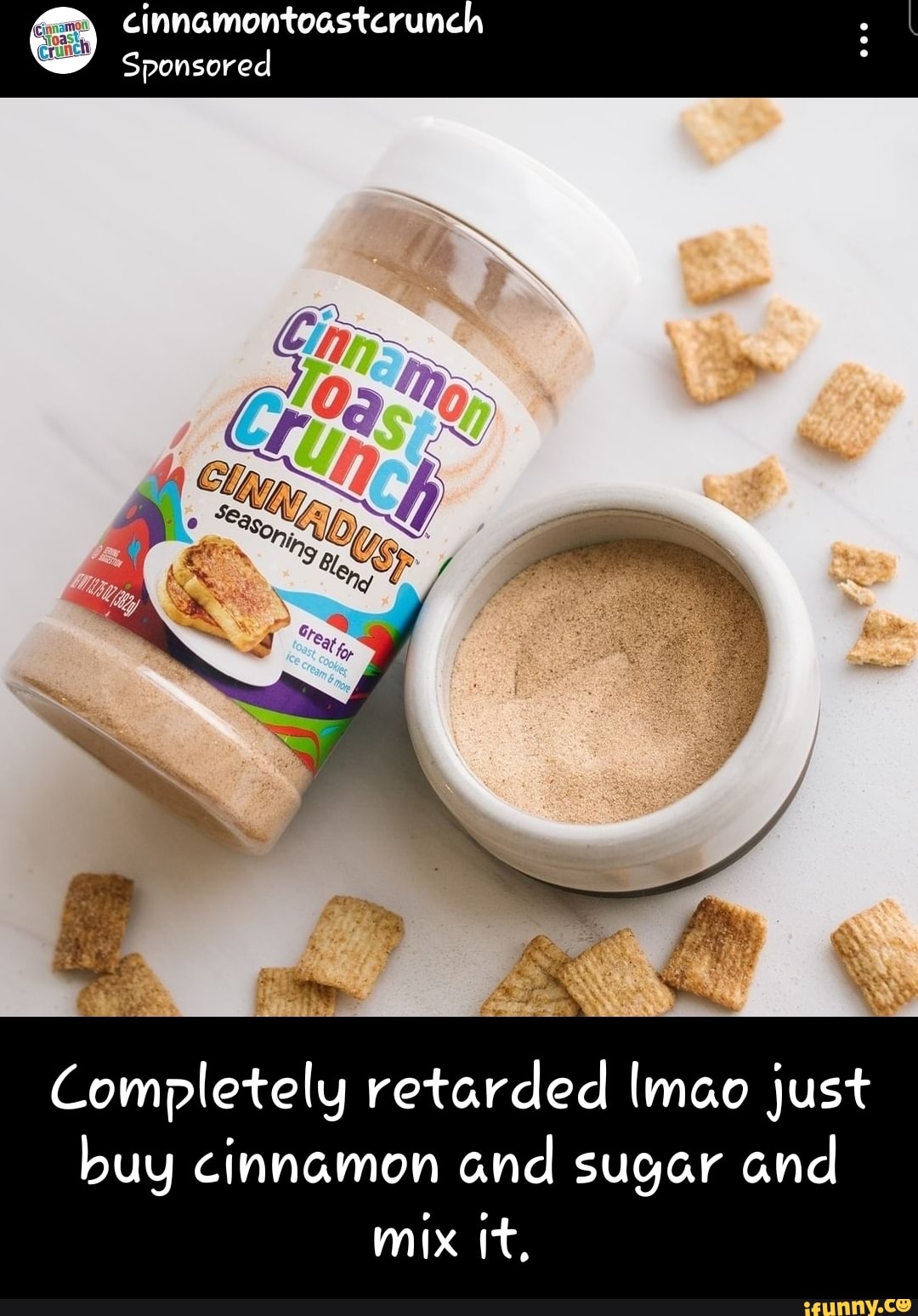 cinnamontoastcrunch
Sponsored
Completely retarded \mao just buy cinnamon and sugar and mix it,