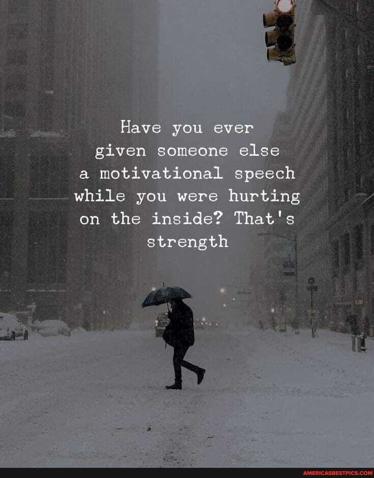 Have you ever given someone else a motivational speech while you were hurting on the inside? That's strength